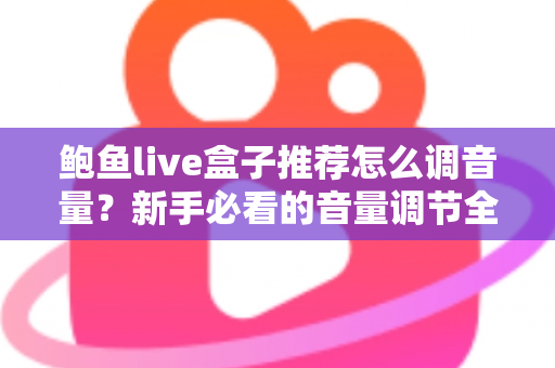 鲍鱼live盒子推荐怎么调音量?新手必看的音量调节全攻略与实用设置技巧 鲍鱼live盒子推荐怎么调音量?新手必看的音量调节全攻略与实用设置技巧