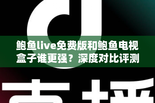 鲍鱼live免费版和鲍鱼电视盒子谁更强？深度对比评测帮你选对大屏观影方案