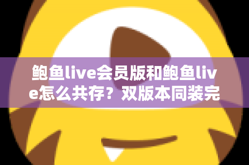鲍鱼live会员版和鲍鱼live怎么共存？双版本同装完整攻略与避坑指南