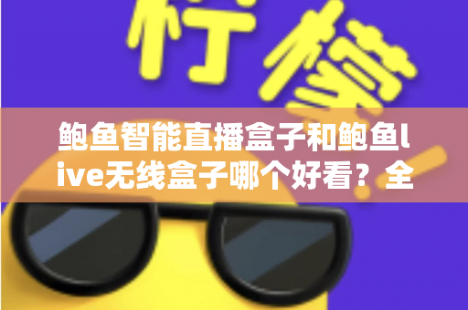 鲍鱼智能直播盒子和鲍鱼live无线盒子哪个好看？全面外观对比评测助你一眼锁定心仪之选
