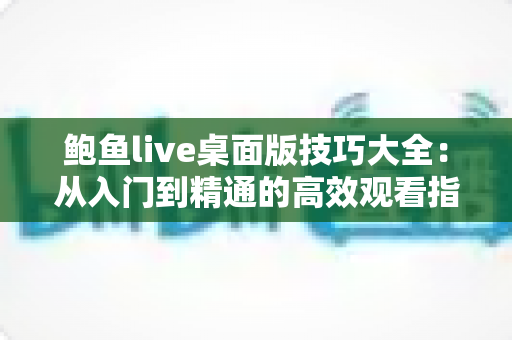 鲍鱼live桌面版技巧大全：从入门到精通的高效观看指南