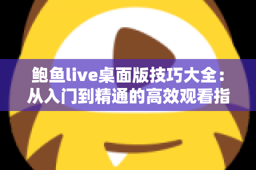 鲍鱼live桌面版技巧大全：从入门到精通的高效观看指南
