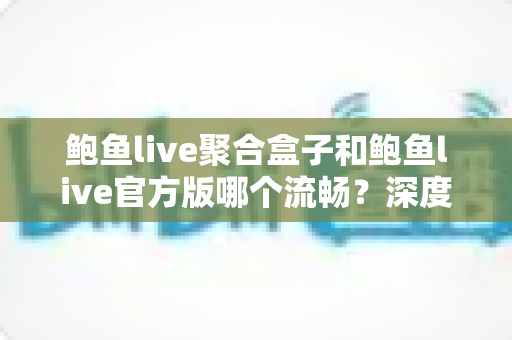 鲍鱼live聚合盒子和鲍鱼live官方版哪个流畅?深度对比评测帮你选对版本 鲍鱼live聚合盒子和鲍鱼live官方版哪个流畅?深度对比评测帮你选对版本