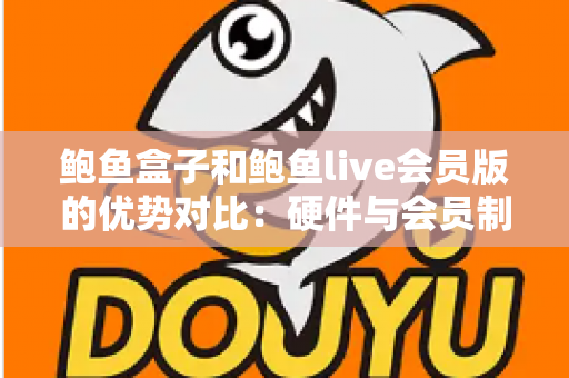 鲍鱼盒子和鲍鱼live会员版的优势对比:硬件与会员制影音方案如何选? 鲍鱼盒子和鲍鱼live会员版的优势对比:硬件与会员制影音方案如何选?