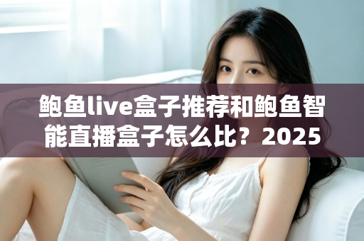 鲍鱼live盒子推荐和鲍鱼智能直播盒子怎么比?2025最新选购对比全指南,帮你一次选对不踩坑 鲍鱼live盒子推荐和鲍鱼智能直播盒子怎么比?2025最新选购对比全指南,帮你一次选对不踩坑