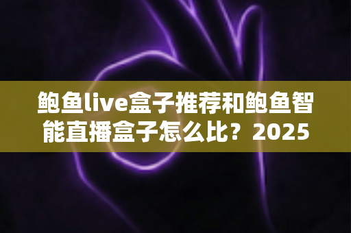 鲍鱼live盒子推荐和鲍鱼智能直播盒子怎么比?2025最新选购对比全指南,帮你一次选对不踩坑 鲍鱼live盒子推荐和鲍鱼智能直播盒子怎么比?2025最新选购对比全指南,帮你一次选对不踩坑