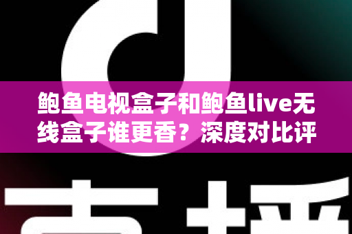 鲍鱼电视盒子和鲍鱼live无线盒子谁更香?深度对比评测助你选对不踩坑 鲍鱼电视盒子和鲍鱼live无线盒子谁更香?深度对比评测助你选对不踩坑