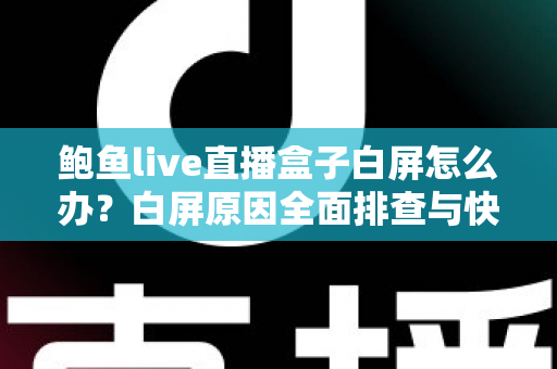 鲍鱼live直播盒子白屏怎么办？白屏原因全面排查与快速修复实用指南