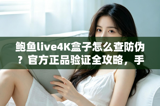 鲍鱼live4K盒子怎么查防伪?官方正品验证全攻略,手把手教您辨别真假、放心购买 鲍鱼live4K盒子怎么查防伪?官方正品验证全攻略,手把手教您辨别真假、放心购买