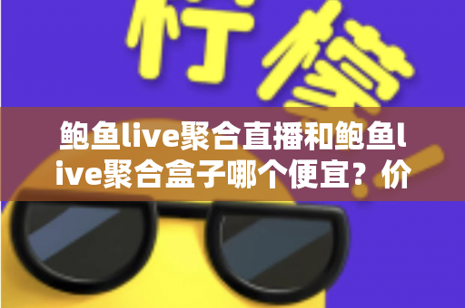 鲍鱼live聚合直播和鲍鱼live聚合盒子哪个便宜？价格、成本与选购全解析