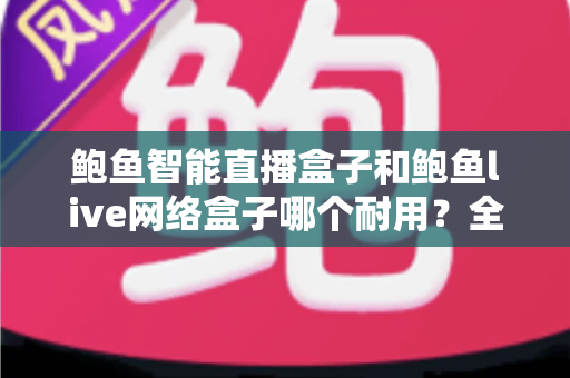 鲍鱼智能直播盒子和鲍鱼live网络盒子哪个耐用？全面对比评测帮你选对不踩坑