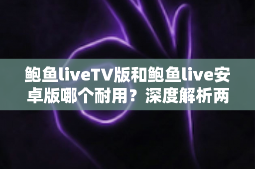 鲍鱼liveTV版和鲍鱼live安卓版哪个耐用？深度解析两大版本的稳定性与长期使用体验