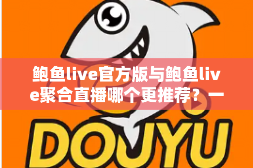 鲍鱼live官方版与鲍鱼live聚合直播哪个更推荐?一文看懂两者差异与选择指南 鲍鱼live官方版与鲍鱼live聚合直播哪个更推荐?一文看懂两者差异与选择指南