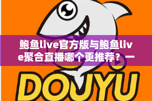 鲍鱼live官方版与鲍鱼live聚合直播哪个更推荐?一文看懂两者差异与选择指南 鲍鱼live官方版与鲍鱼live聚合直播哪个更推荐?一文看懂两者差异与选择指南
