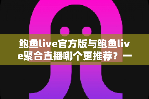 鲍鱼live官方版与鲍鱼live聚合直播哪个更推荐？一文看懂两者差异与选择指南