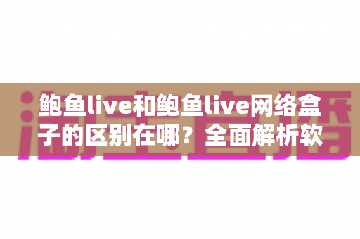 鲍鱼live和鲍鱼live网络盒子的区别在哪？全面解析软件版与硬件版的核心差异与选购指南