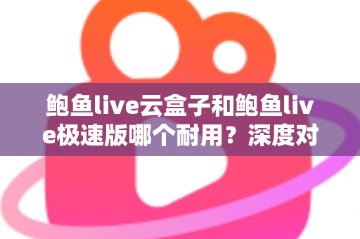 鲍鱼live云盒子和鲍鱼live极速版哪个耐用？深度对比解析，帮你选对不踩坑