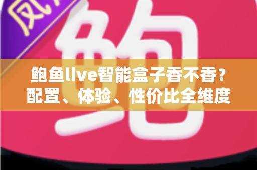 鲍鱼live智能盒子香不香？配置、体验、性价比全维度深度评测