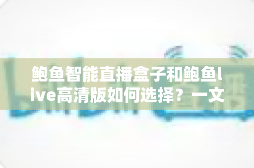 鲍鱼智能直播盒子和鲍鱼live高清版如何选择？一文读懂两者差异与实用选购指南