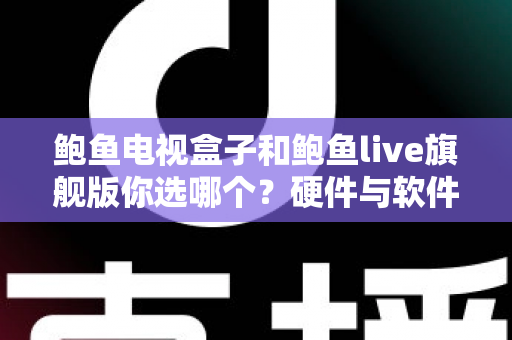 鲍鱼电视盒子和鲍鱼live旗舰版你选哪个？硬件与软件全维度对比，看完这篇再下单不后悔
