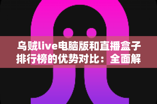 乌贼live电脑版和直播盒子排行榜的优势对比:全面解析两大观看方案,帮你选对不选贵 乌贼live电脑版和直播盒子排行榜的优势对比:全面解析两大观看方案,帮你选对不选贵