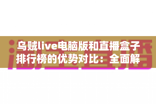 乌贼live电脑版和直播盒子排行榜的优势对比:全面解析两大观看方案,帮你选对不选贵 乌贼live电脑版和直播盒子排行榜的优势对比:全面解析两大观看方案,帮你选对不选贵