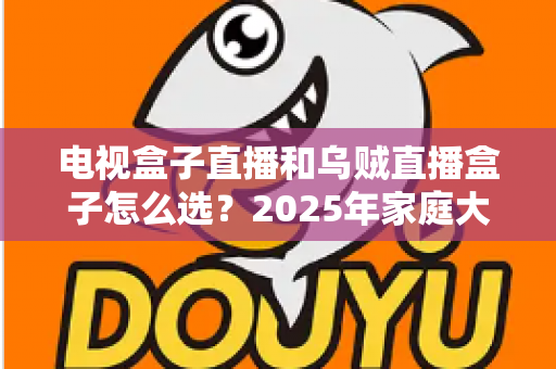 电视盒子直播和乌贼直播盒子怎么选?2025年家庭大屏观影选购避坑指南一文讲透 电视盒子直播和乌贼直播盒子怎么选?2025年家庭大屏观影选购避坑指南一文讲透