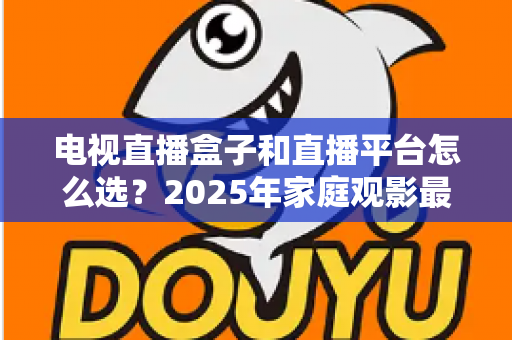 电视直播盒子和直播平台怎么选？2025年家庭观影最全选购指南，看完不再纠结