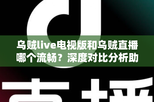 乌贼live电视版和乌贼直播哪个流畅?深度对比分析助你选出最佳观看方案 乌贼live电视版和乌贼直播哪个流畅?深度对比分析助你选出最佳观看方案