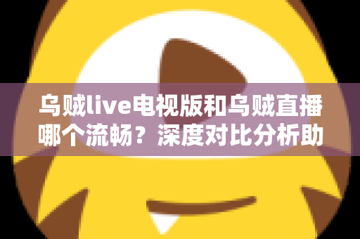 乌贼live电视版和乌贼直播哪个流畅?深度对比分析助你选出最佳观看方案 乌贼live电视版和乌贼直播哪个流畅?深度对比分析助你选出最佳观看方案