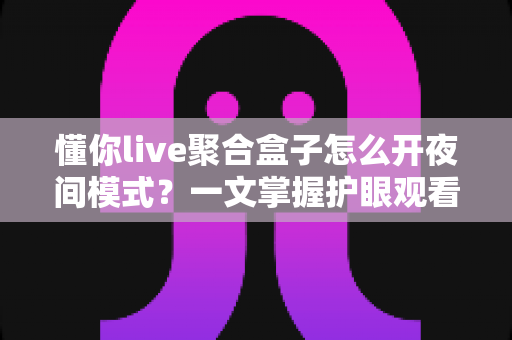 懂你live聚合盒子怎么开夜间模式？一文掌握护眼观看的正确姿势