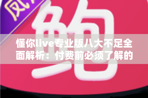 懂你live专业版八大不足全面解析:付费前必须了解的真相与避坑指南 懂你live专业版八大不足全面解析:付费前必须了解的真相与避坑指南