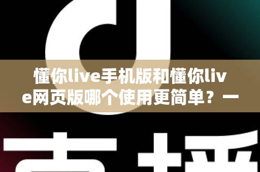 懂你live手机版和懂你live网页版哪个使用更简单?一站式深度对比帮你轻松做选择 懂你live手机版和懂你live网页版哪个使用更简单?一站式深度对比帮你轻松做选择