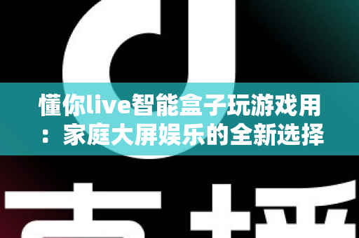 懂你live智能盒子玩游戏用:家庭大屏娱乐的全新选择,畅享极致游戏体验 懂你live智能盒子玩游戏用:家庭大屏娱乐的全新选择,畅享极致游戏体验