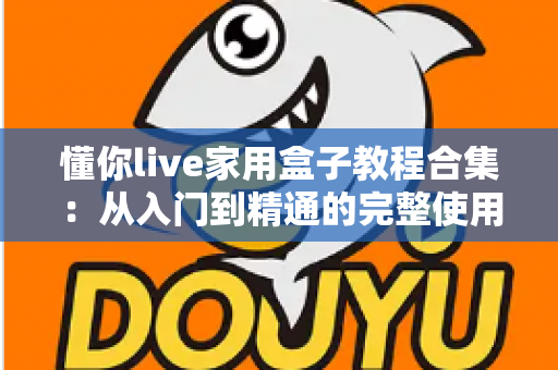 懂你live家用盒子教程合集:从入门到精通的完整使用指南,新手也能轻松上手 懂你live家用盒子教程合集:从入门到精通的完整使用指南,新手也能轻松上手