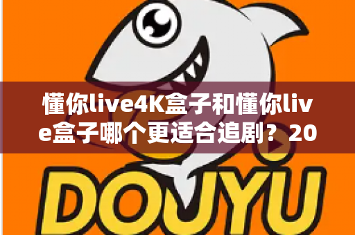 懂你live4K盒子和懂你live盒子哪个更适合追剧?2024追剧党选购全攻略与深度对比解析 懂你live4K盒子和懂你live盒子哪个更适合追剧?2024追剧党选购全攻略与深度对比解析