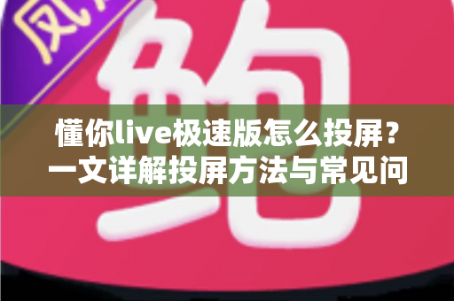 懂你live极速版怎么投屏？一文详解投屏方法与常见问题，轻松享受大屏观影体验