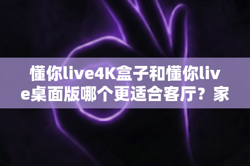 懂你live4K盒子和懂你live桌面版哪个更适合客厅?家庭大屏观影设备终极选购指南 懂你live4K盒子和懂你live桌面版哪个更适合客厅?家庭大屏观影设备终极选购指南
