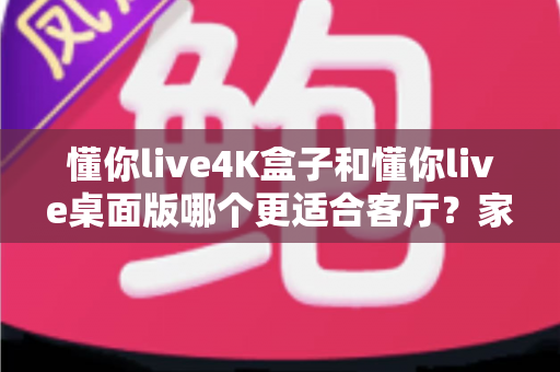 懂你live4K盒子和懂你live桌面版哪个更适合客厅？家庭大屏观影设备终极选购指南