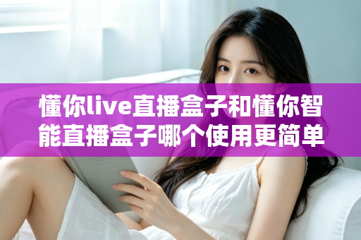 懂你live直播盒子和懂你智能直播盒子哪个使用更简单?新手也能秒上手的全面对比指南 懂你live直播盒子和懂你智能直播盒子哪个使用更简单?新手也能秒上手的全面对比指南