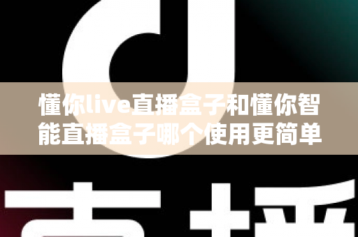 懂你live直播盒子和懂你智能直播盒子哪个使用更简单？新手也能秒上手的全面对比指南
