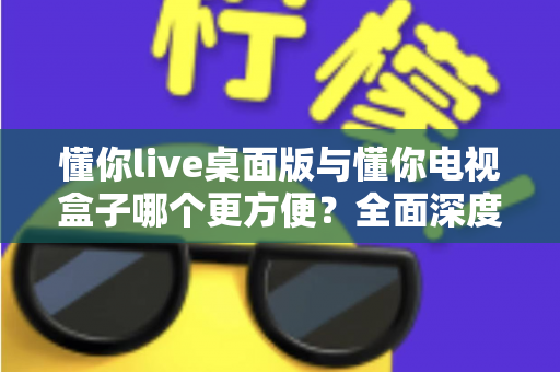 懂你live桌面版与懂你电视盒子哪个更方便?全面深度对比帮你找到最佳观看方案 懂你live桌面版与懂你电视盒子哪个更方便?全面深度对比帮你找到最佳观看方案