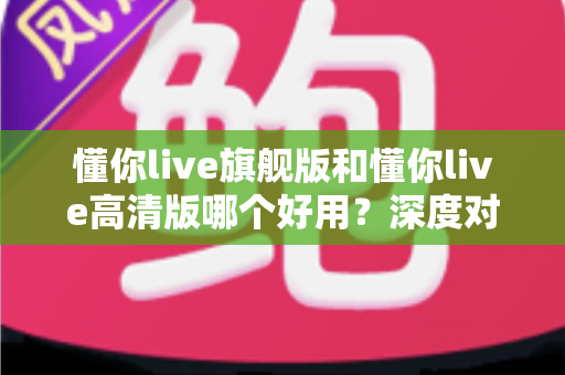 懂你live旗舰版和懂你live高清版哪个好用?深度对比评测助你轻松选对版本 懂你live旗舰版和懂你live高清版哪个好用?深度对比评测助你轻松选对版本