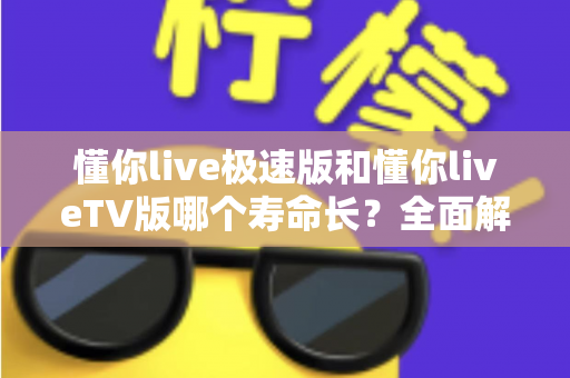 懂你live极速版和懂你liveTV版哪个寿命长？全面解析两款版本的使用周期与选择指南