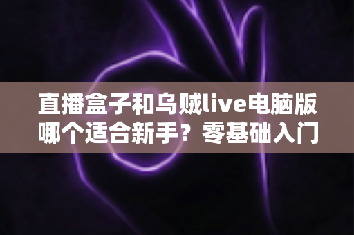 直播盒子和乌贼live电脑版哪个适合新手?零基础入门者的最佳选择全解析 直播盒子和乌贼live电脑版哪个适合新手?零基础入门者的最佳选择全解析