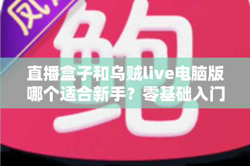直播盒子和乌贼live电脑版哪个适合新手?零基础入门者的最佳选择全解析 直播盒子和乌贼live电脑版哪个适合新手?零基础入门者的最佳选择全解析