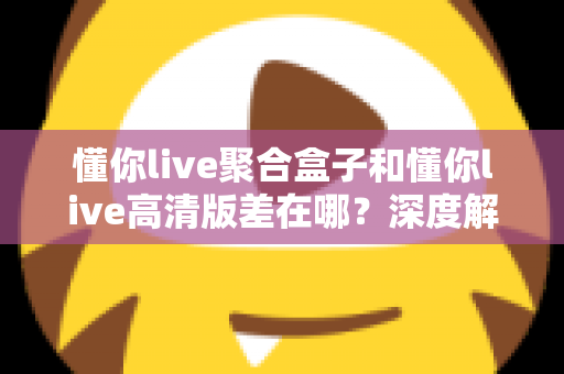 懂你live聚合盒子和懂你live高清版差在哪?深度解析两大版本区别,帮你选出最适合的追剧看球神器 懂你live聚合盒子和懂你live高清版差在哪?深度解析两大版本区别,帮你选出最适合的追剧看球神器