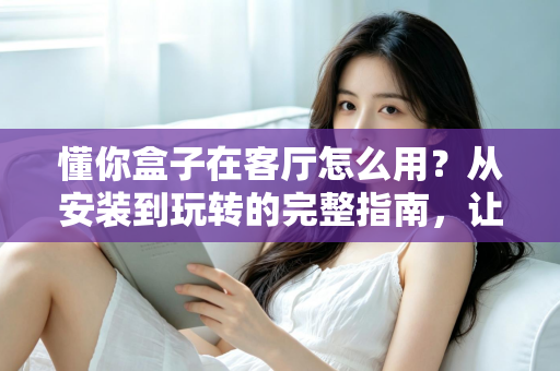 懂你盒子在客厅怎么用?从安装到玩转的完整指南,让家庭娱乐焕然一新 懂你盒子在客厅怎么用?从安装到玩转的完整指南,让家庭娱乐焕然一新