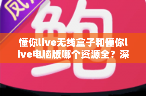 懂你live无线盒子和懂你live电脑版哪个资源全？深度对比帮你选对版本不踩坑