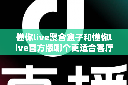 懂你live聚合盒子和懂你live官方版哪个更适合客厅？大屏观影选择全解析